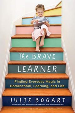 Julie Bogart The Brave Learner: Finding Everyday Magic in Homeschool, Learning, and Life